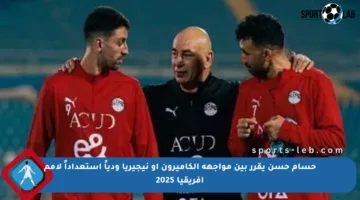 حسام حسن يقرر بين مواجهة الكاميرون أو نيجيريا ودياً استعداداً لأمم أفريقيا 2025